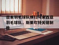 IM体育网页版登录入口-日本羽毛球队横扫马来西亚羽毛球队，斯里坎特关键制胜的简单介绍